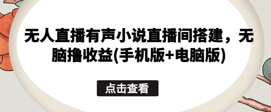 无人直播有声小说直播间搭建，无脑撸收益(手机版+电脑版)-千木学社