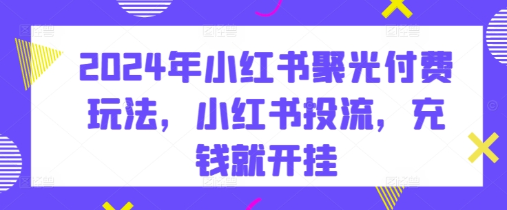 2024年小红书聚光付费玩法，小红书投流，充钱就开挂-千木学社