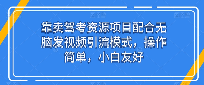 靠卖驾考资源项目配合无脑发视频引流模式，操作简单，小白友好【揭秘】-千木学社