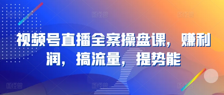 视频号直播全案操盘课，赚利润，搞流量，提势能-千木学社