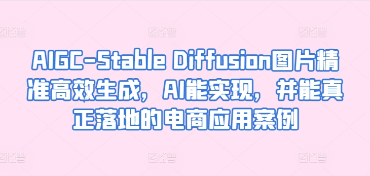 AIGC-Stable Diffusion图片精准高效生成，AI能实现，并能真正落地的电商应用案例-千木学社