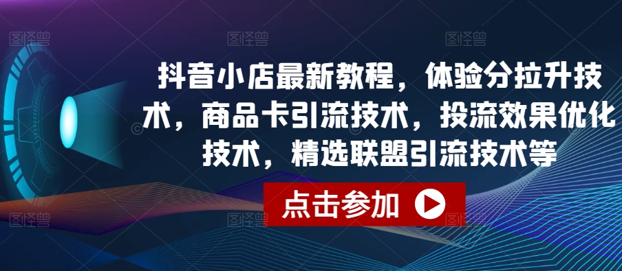 抖音小店最新教程，体验分拉升技术，商品卡引流技术，投流效果优化技术，精选联盟引流技术等-千木学社