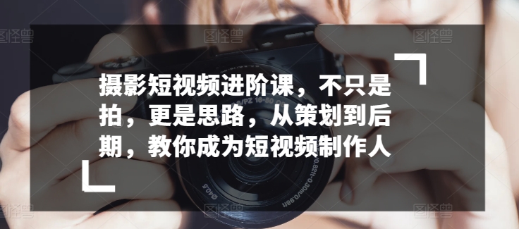 摄影短视频进阶课，不只是拍，更是思路，从策划到后期，教你成为短视频制作人-千木学社