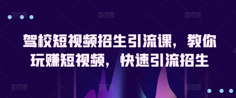 驾校短视频招生引流课，教你玩赚短视频，快速引流招生-千木学社