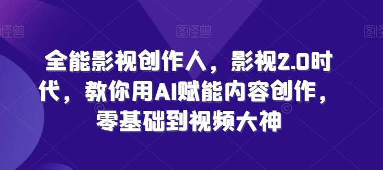 全能影视创作人，影视2.0时代，教你用AI赋能内容创作，​零基础到视频大神-千木学社