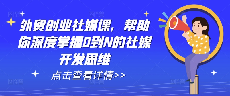 外贸创业社媒课，帮助你深度掌握0到N的社媒开发思维-千木学社