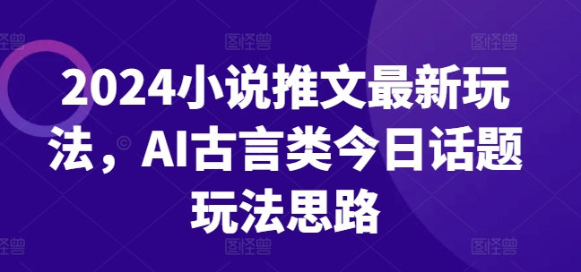 2024小说推文最新玩法，AI古言类今日话题玩法思路-千木学社