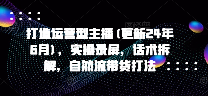 打造运营型主播(更新24年6月)，实操录屏，话术拆解，自然流带货打法-千木学社