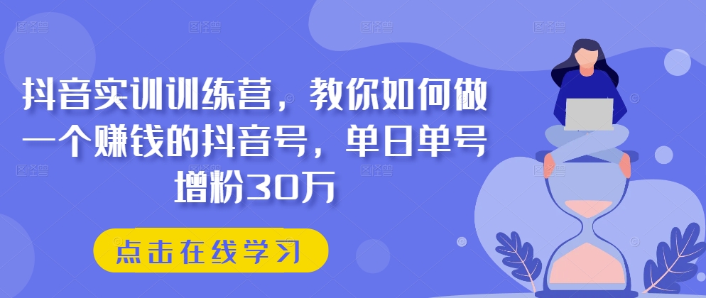 抖音实训训练营，教你如何做一个赚钱的抖音号，单日单号增粉30万-千木学社