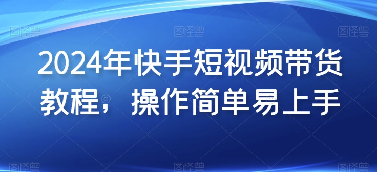 2024年快手短视频带货教程，操作简单易上手-千木学社