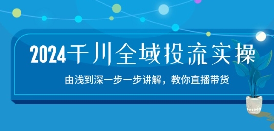 2024千川全域投流精品实操：由谈到深一步一步讲解，教你直播带货-15节-千木学社