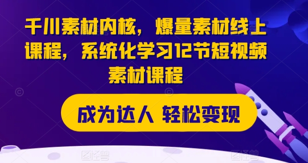 千川素材内核，爆量素材线上课程，系统化学习12节短视频素材课程-千木学社