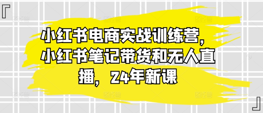 小红书电商实战训练营，小红书笔记带货和无人直播，24年新课-千木学社