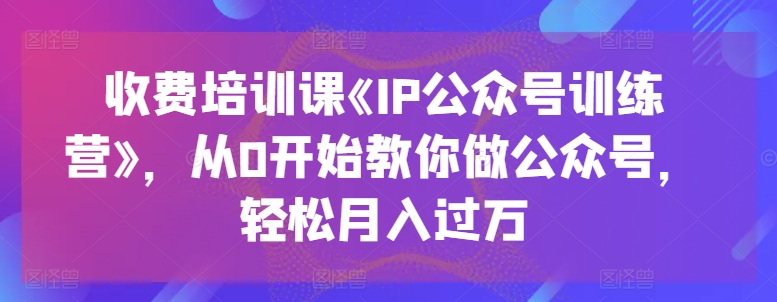 收费培训课《IP公众号训练营》，从0开始教你做公众号，轻松月入过万-千木学社