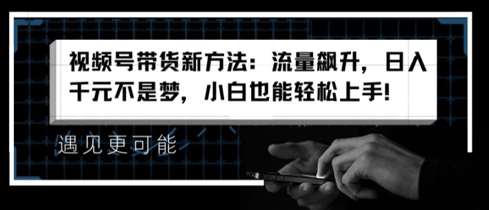 视频号带货新方法：流量飙升，日入千元不是梦，小白也能轻松上手【揭秘】-千木学社