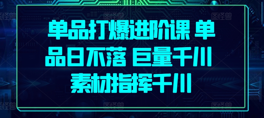 单品打爆进阶课 单品日不落 巨量千川 素材指挥千川-千木学社