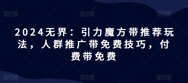 2024无界：引力魔方带推荐玩法，人群推广带免费技巧，付费带免费-千木学社