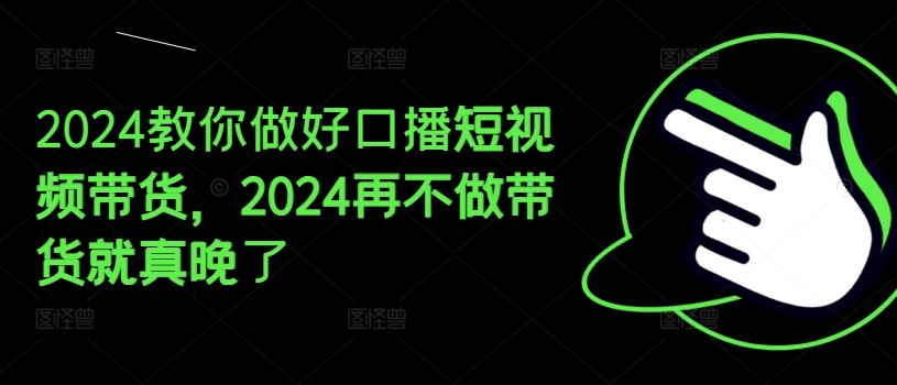 2024教你做好口播短视频带货，2024再不做带货就真晚了-千木学社