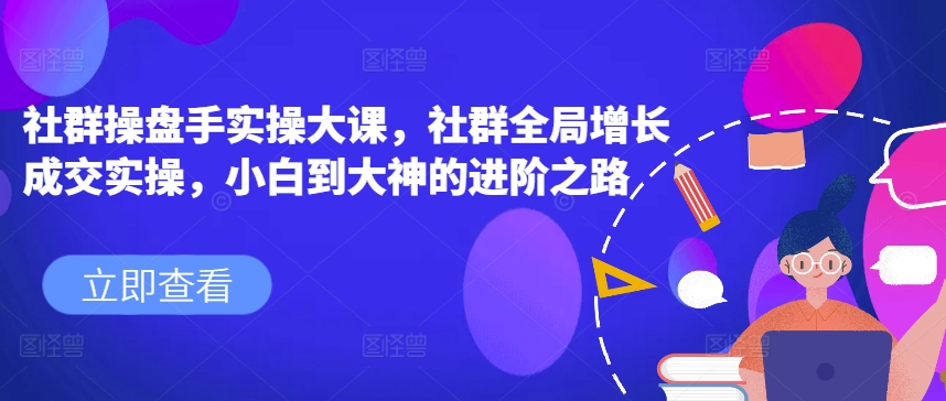 社群操盘手实操大课，社群全局增长成交实操，小白到大神的进阶之路-千木学社