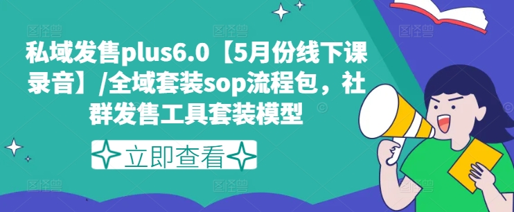 私域发售plus6.0【5月份线下课录音】/全域套装sop流程包，社群发售工具套装模型-千木学社