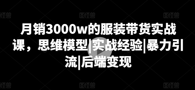 月销3000w的服装带货实战课，思维模型|实战经验|暴力引流|后端变现-千木学社