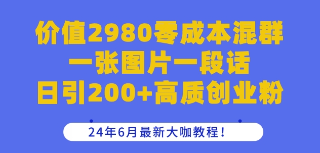 价值2980零成本混群一张图片一段话日引200+高质创业粉，24年6月最新大咖教程【揭秘】-千木学社