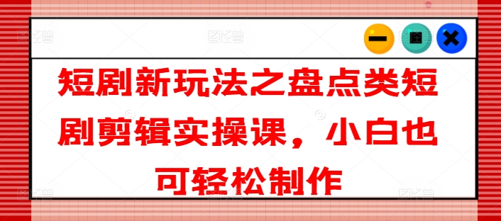 短剧新玩法之盘点类短剧剪辑实操课，小白也可轻松制作-千木学社