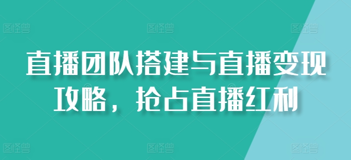 直播团队搭建与直播变现攻略，抢占直播红利-千木学社