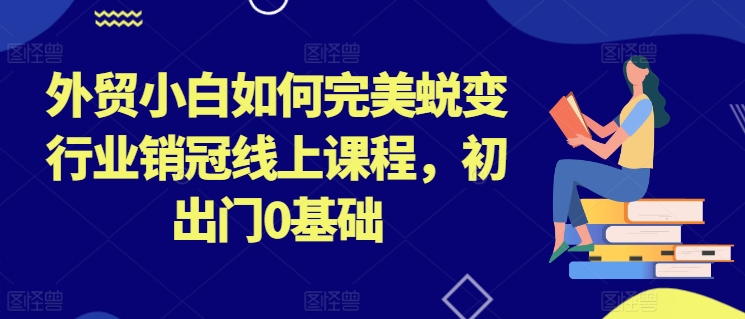 外贸小白如何完美蜕变行业销冠线上课程，初出门0基础-千木学社