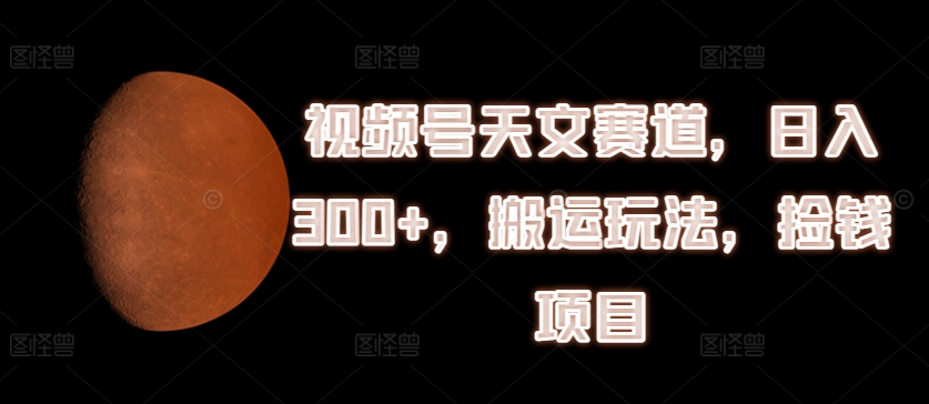 视频号天文赛道，日入300+，搬运玩法，捡钱项目【揭秘】-千木学社