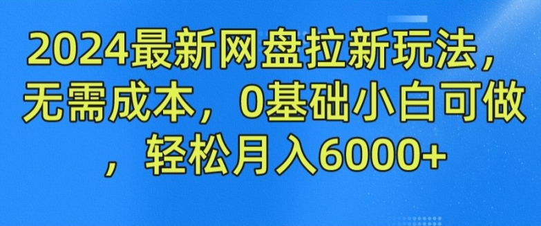 2024最新网盘拉新玩法，无需成本，0基础小白可做，轻松月入6000+【揭秘】-千木学社