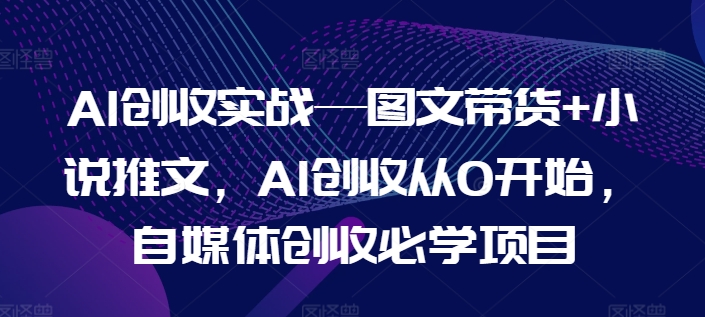 AI创收实战—图文带货+小说推文，AI创收从0开始，自媒体创收必学项目-千木学社