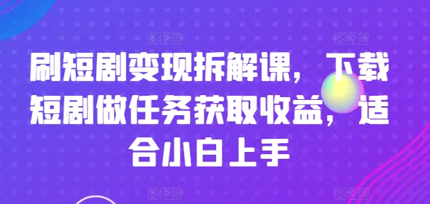 刷短剧变现拆解课，下载短剧做任务获取收益，适合小白上手-千木学社