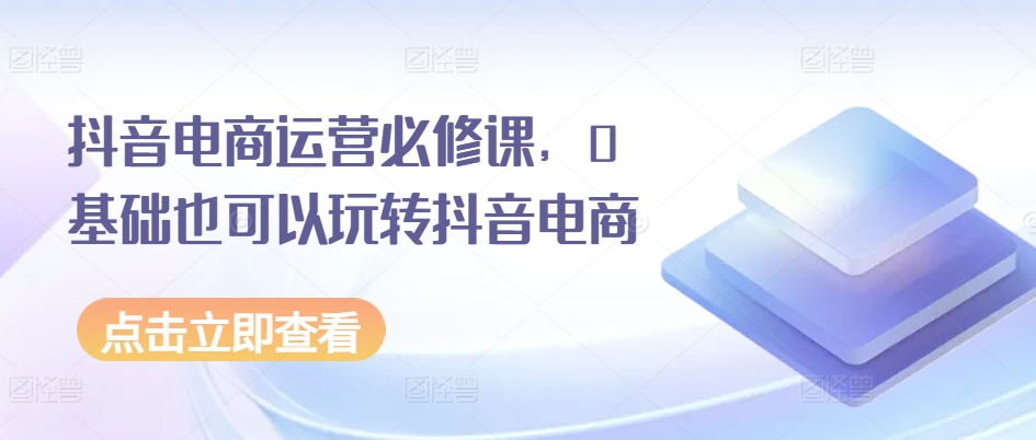 抖音电商运营必修课，0基础也可以玩转抖音电商-千木学社