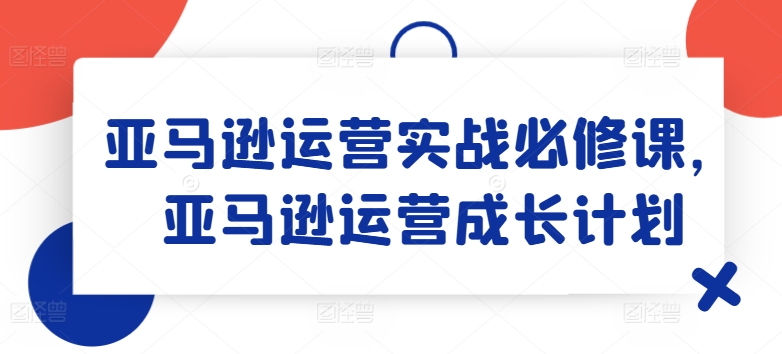 亚马逊运营实战必修课，亚马逊运营成长计划-千木学社