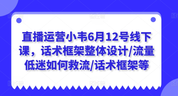 直播运营小韦6月12号线下课，话术框架整体设计/流量低迷如何救流/话术框架等-千木学社