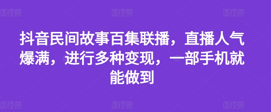 抖音民间故事百集联播，直播人气爆满，进行多种变现，一部手机就能做到【揭秘】-千木学社