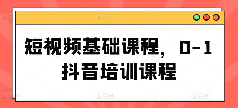 短视频基础课程，0-1抖音培训课程-千木学社