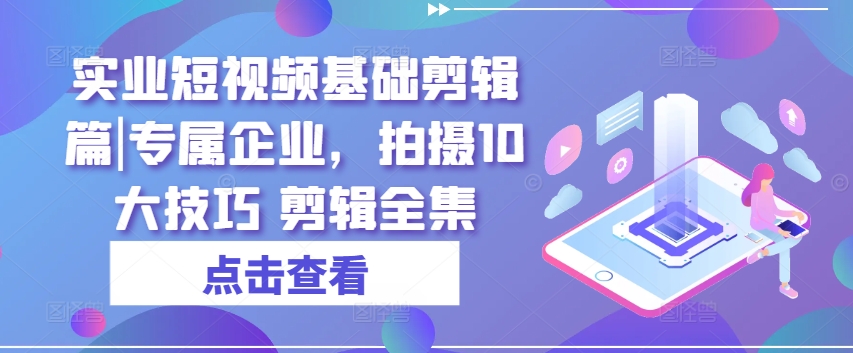 实业短视频基础剪辑篇|专属企业，拍摄10大技巧 剪辑全集-千木学社