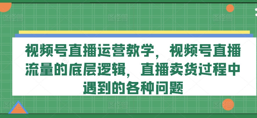 视频号直播运营教学，视频号直播流量的底层逻辑，直播卖货过程中遇到的各种问题-千木学社