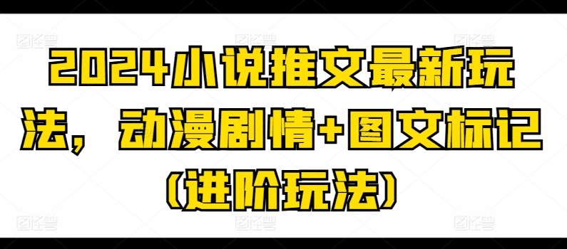 2024小说推文最新玩法，动漫剧情+图文标记(进阶玩法)-千木学社