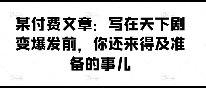 某付费文章：写在天下剧变爆发前，你还来得及准备的事儿-千木学社