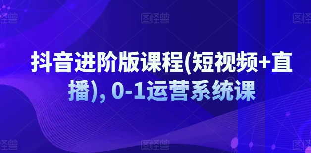 抖音进阶版课程(短视频+直播), 0-1运营系统课-千木学社