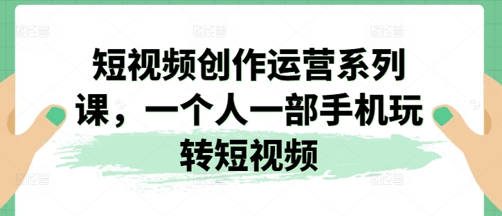 短视频创作运营系列课，一个人一部手机玩转短视频-千木学社