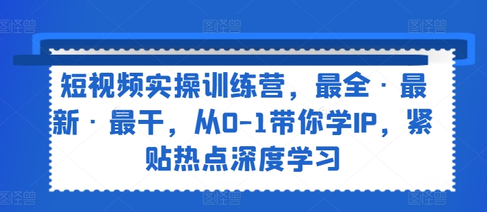 短视频实操训练营，最全·最新·最干，从0-1带你学IP，紧贴热点深度学习-千木学社