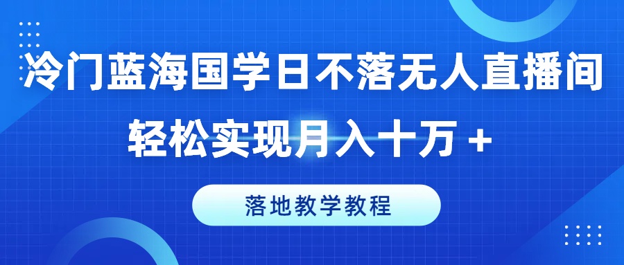 冷门蓝海国学日不落无人直播间，轻松实现月入十万+，落地教学教程【揭秘】-千木学社