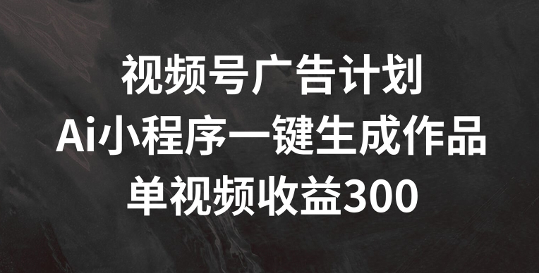 视频号广告计划，AI小程序一键生成作品， 单视频收益300+【揭秘】-千木学社