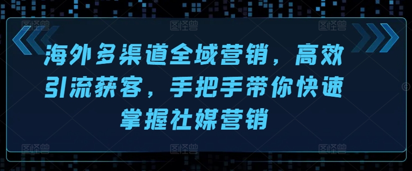 海外多渠道全域营销，高效引流获客，手把手带你快速掌握社媒营销-千木学社