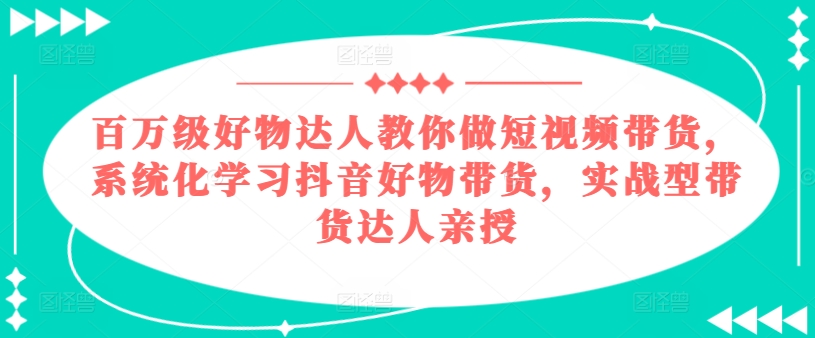 百万级好物达人教你做短视频带货，系统化学习抖音好物带货，实战型带货达人亲授-千木学社