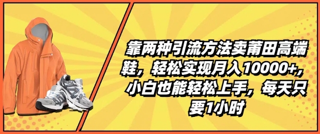 靠两种引流方法卖莆田高端鞋，轻松实现月入1W+，小白也能轻松上手，每天只要1小时【揭秘】-千木学社